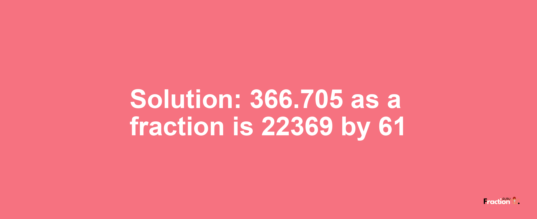 Solution:366.705 as a fraction is 22369/61